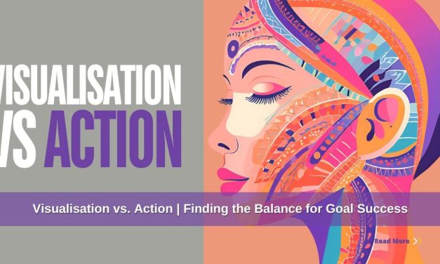 Visualisation vs Action: The Incredible Power in Finding the Balance for Goal Success in 3-Steps